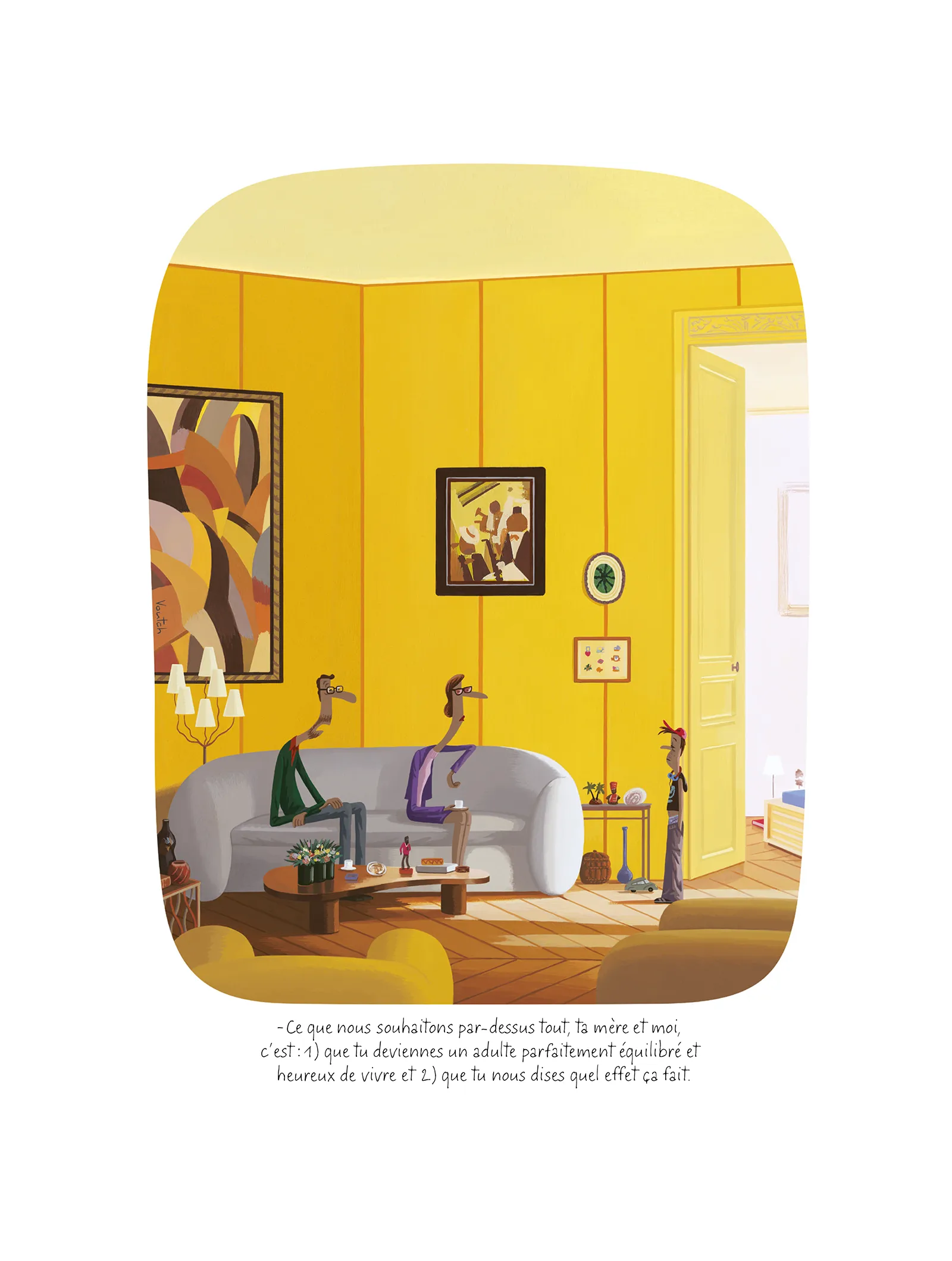 Affiche Voutch Adulte - Dessin de Voutch 30x40 édité par Image Republic
Des parents disent à leur enfant
- Ce que nous souhaitons par-dessus tout, ta mère et moi,
 c’est : 1) que tu deviennes un adulte parfaitement équilibré et
 heureux de vivre et 2) que tu nous dises quel effet ça fait.