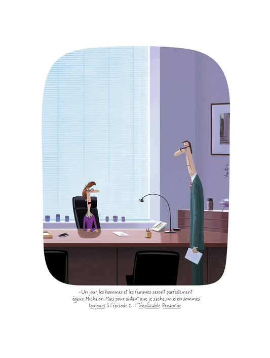 Affiche Voutch Revanche - Dessin de Voutch 30x40 édité par Image Republic. Assise derrière son grand bureau, une directrice dit à son employé “Un jour, les hommes et les femmes seront
parfaitement égaux, Michalon. Mais pour autant que je sache, nous en sommes toujours à l’épisode 2 : L’Implacable Revanche.”
